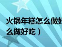 火锅年糕怎么做好吃又简单视频（火锅年糕怎么做好吃）