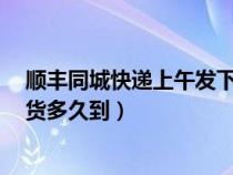 顺丰同城快递上午发下午一般几点到（顺丰同城中午1点发货多久到）