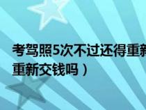 考驾照5次不过还得重新交钱么（驾照考5次不过处理方式要重新交钱吗）