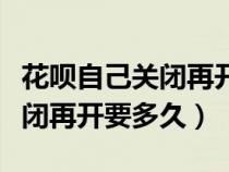 花呗自己关闭再开要多久才能开（花呗自己关闭再开要多久）