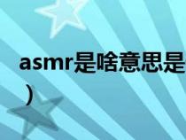 asmr是啥意思是什么（女生说asmr什么意思）