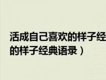 活成自己喜欢的样子经典语录不管在干什么（活成自己喜欢的样子经典语录）