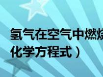 氢气在空气中燃烧的化学方程式（氢气燃烧的化学方程式）