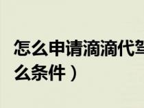 怎么申请滴滴代驾需要什么条件（代驾需要什么条件）