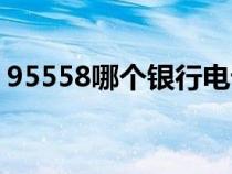 95558哪个银行电话（95522哪个银行电话）