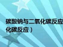 碳酸钠与二氧化碳反应的化学方程式是什么（碳酸钠与二氧化碳反应）