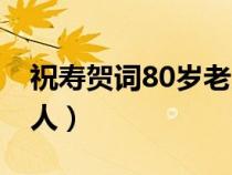 祝寿贺词80岁老人祝福语（祝寿贺词80岁老人）