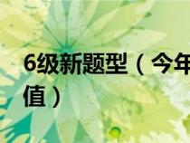 6级新题型（今年六级新题型有那些各题型分值）