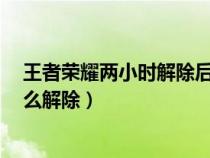 王者荣耀两小时解除后会有一个小时提示吗（王者2小时怎么解除）