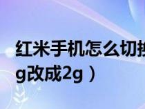 红米手机怎么切换2g网络（红米手机如何吧4g改成2g）