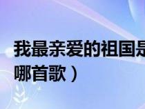 我最亲爱的祖国是谁唱的（我最亲爱的祖国是哪首歌）