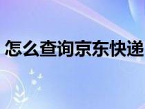 怎么查询京东快递（如何自助查询京东快递）