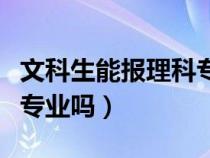 文科生能报理科专业吗专科（文科生能报理科专业吗）