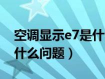 空调显示e7是什么问题（美的空调显示e1是什么问题）