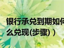 银行承兑到期如何兑现（银行承兑到期了要怎么兑现(步骤)）