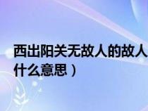 西出阳关无故人的故人是指的谁（西出阳关无故人的故人是什么意思）