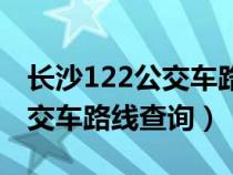 长沙122公交车路线查询站点（长沙122路公交车路线查询）