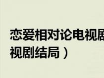 恋爱相对论电视剧结局怎么样（恋爱相对论电视剧结局）