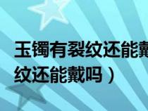 玉镯有裂纹还能戴吗有什么讲法吗（玉镯有裂纹还能戴吗）