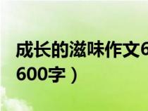 成长的滋味作文600字初一（成长的滋味作文600字）