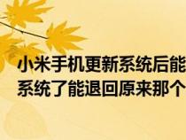 小米手机更新系统后能返回原来的系统版本（小米手机更新系统了能退回原来那个版本吗）