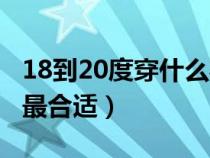 18到20度穿什么衣服合适（18到20度穿什么最合适）