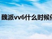 魏派vv6什么时候停产（魏派vv6有国6车吗）