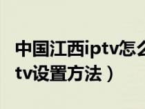 中国江西iptv怎么连接网络（中国电信江西iptv设置方法）