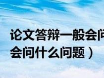 论文答辩一般会问什么问题呢（论文答辩一般会问什么问题）