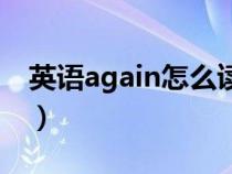 英语again怎么读音（英语again英语怎么读）