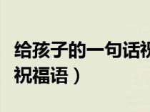 给孩子的一句话祝福语简短（给孩子的一句话祝福语）