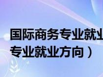 国际商务专业就业方向和前景女生（国际商务专业就业方向）