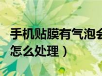 手机贴膜有气泡会怎么样（手机贴膜有气泡后怎么处理）