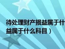 待处理财产损益属于什么科目连赴钜金创信（待处理财产损益属于什么科目）