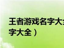 王者游戏名字大全2023最新版（王者游戏名字大全）