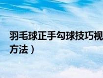 羽毛球正手勾球技巧视频（羽毛球正手勾球动作技术及训练方法）