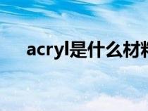 acryl是什么材料（acrylic是什么材质）