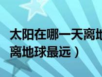 太阳在哪一天离地球最远秋分（太阳在哪一天离地球最远）