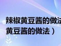 辣椒黄豆酱的做法的步骤视频窍门（农村辣椒黄豆酱的做法）