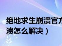 绝地求生崩溃官方解决办法（游戏绝地求生崩溃怎么解决）