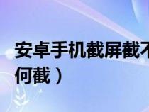 安卓手机截屏截不了怎么办（安卓手机截屏如何截）