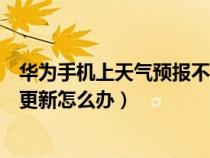 华为手机上天气预报不更新怎么回事（华为手机天气预报不更新怎么办）