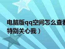 电脑版qq空间怎么查看特别关心（电脑版qq空间怎么看谁特别关心我）