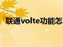 联通volte功能怎么用（联通volte怎么用）