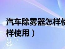 汽车除雾器怎样使用视频教程（汽车除雾器怎样使用）