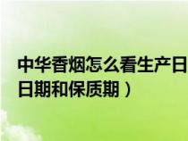 中华香烟怎么看生产日期和保质期啊（中华香烟怎么看生产日期和保质期）