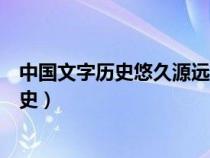 中国文字历史悠久源远流长是我国古代劳动（中国的文字历史）