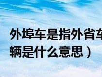 外埠车是指外省车还是外县市的车呢（外埠车辆是什么意思）