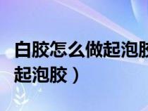 白胶怎么做起泡胶不加透明胶水（白胶怎么做起泡胶）