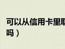 可以从信用卡里取钱吗（信用卡可以提现现金吗）